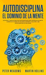 Autodisciplina El Dominio de la Mente: Los pasos y hábitos prácticos que necesitará para controlar su mente, aumentar Su fuerza de voluntad, detener la dilación y ser disciplinado en su vida diaria