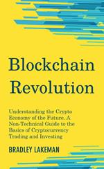 Blockchain Revolution: Understanding the Crypto Economy of the Future. A Non-Technical Guide to the Basics of Cryptocurrency Trading and Investing