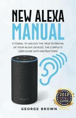 New Alexa Manual Tutorial to Unlock The True Potential of Your Alexa Devices. The Complete User Guide with Instructions - George Brown - cover