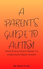 A Parent’s Guide To Autism - What Every Parent Needs To Understand About Autism