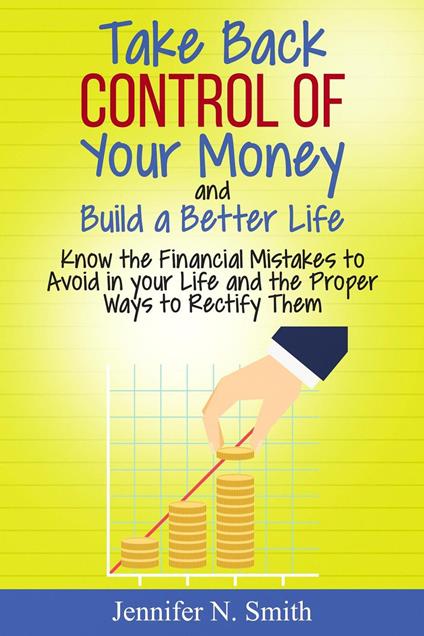 Take Back Control Of Your Money and Build a Better Life - Know the Financial Mistakes to Avoid in your Life and the Proper Ways to Rectify Them