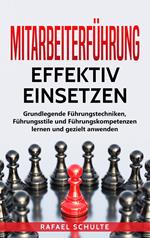 Mitarbeiterführung Effektiv Einsetzen: Grundlegende Führungstechniken, Führungsstile und Führungskompetenzen Lernen und Gezielt Anwenden