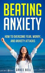 Beating Anxiety: How to Overcome Fear, Worry, and Anxiety Attacks