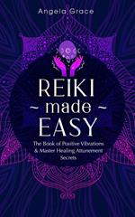 Reiki Made Easy: The Book of Positive Vibrations & Master Healing Attunement Secrets
