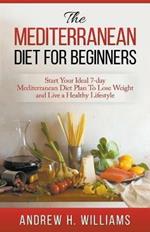 The Mediterranean Diet For Beginners: Start Your Ideal 7-Day Mediterranean Diet Plan To Lose Weight and Live An Healthy Lifestyle