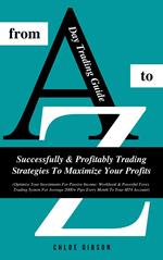 Day Trading Guide From A To Z: Successfully And Profitably Trading Strategies To Maximize Your Profits (Workbook & Powerful Forex Trading System For Average 2000+ Pips Every Month To Your MT4 Account)