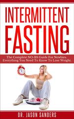 Intermittent Fasting: The Complete No Bs Guide for Newbies. Everything You Need to Know to Lose Weight