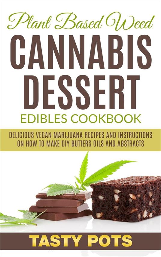 Plant Based Weed Cannabis Dessert Edibles Cookbook : Delicious Vegan Marijuana Recipes and Instructions on How To Make DIY Butters Oils and Abstracts