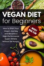 Vegan Diet for Beginners: How to Start Your Vegan Journey and Become a High Performance Super-Athlete Without be Hungry