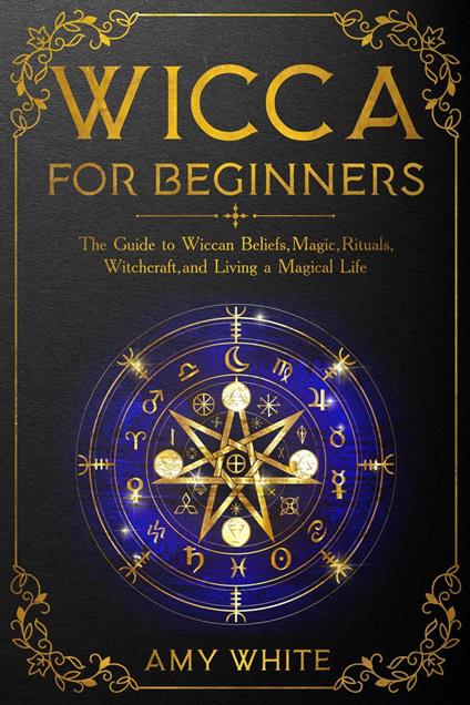 Wicca For Beginners: The Guide to Wiccan Beliefs, Magic, Rituals, Witchcraft, and Living a Magical Life