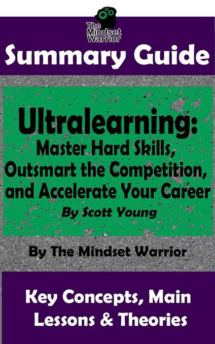 Summary Guide: Ultralearning: Master Hard Skills, Outsmart the Competition, and Accelerate Your Career: By Scott Young | The Mindset Warrior Summary Guide