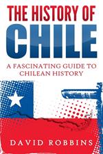 The History of Chile: A Fascinating Guide to Chilean History