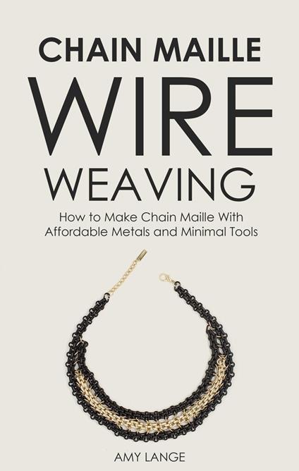 Chain Maille Wire Weaving: How to Make Chain Maille With Affordable Metals and Minimal Tools