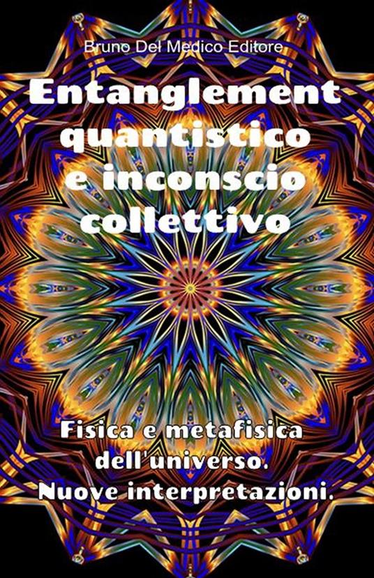 Entanglement quantistico e inconscio collettivo. Fisica e metafisica dell'universo. Nuove interpretazioni. - Bruno Del Medico - ebook