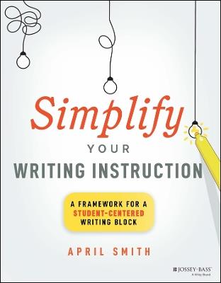 Simplify Your Writing Instruction: A Framework For A Student-Centered Writing Block - April Smith - cover