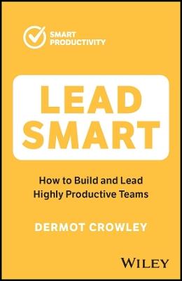 Lead Smart: How to Build and Lead Highly Productive Teams - Dermot Crowley - cover