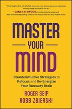 Master Your Mind: Counterintuitive Strategies to Refocus and Re-Energize Your Runaway Brain