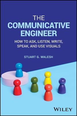The Communicative Engineer: How to Ask, Listen, Write, Speak, and Use Visuals - Stuart G. Walesh - cover