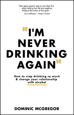 I'm Never Drinking Again: How to Stop Drinking So Much and Change Your Relationship with Alcohol - Dominic McGregor - cover