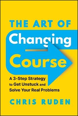 The Art of Changing Course: A 3-Step Strategy to Get Unstuck and Solve Your Real Problems - Chris Ruden - cover