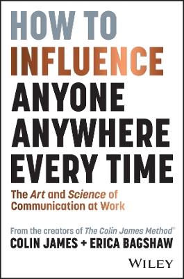 How to Influence Anyone, Anywhere, Every Time: The Art and Science of Communication at Work - Colin James,Erica Bagshaw - cover