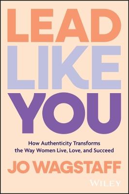Lead Like You: How Authenticity Transforms the Way Women Live, Love, and Succeed - Jo Wagstaff - cover