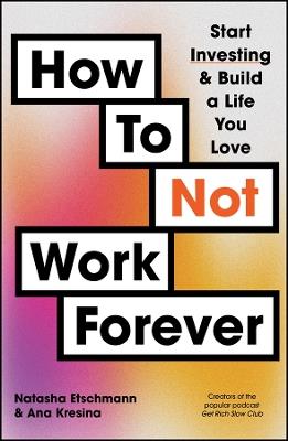 How To Not Work Forever: Start Investing and Build a Life You Love - Natasha Etschmann,Ana Kresina - cover