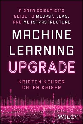 Machine Learning Upgrade: A Data Scientist's Guide to MLOps, LLMs, and ML Infrastructure - Kristen Kehrer,Caleb Kaiser - cover