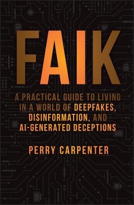 FAIK: A Practical Guide to Living in a World of Deepfakes, Disinformation, and AI-Generated Deceptions - Perry Carpenter - cover