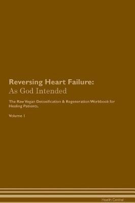 Reversing Heart Failure: As God Intended The Raw Vegan Plant-Based Detoxification & Regeneration Workbook for Healing Patients. Volume 1 - Health Central - cover