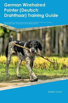 German Wirehaired Pointer (Deutsch Drahthaar) Training Guide German Wirehaired Pointer Training Includes: German Wirehaired Pointer Tricks, Socializing, Housetraining, Agility, Obedience, Behavioral Training, and More - Robert Grant - cover