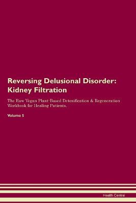 Reversing Delusional Disorder: Kidney Filtration The Raw Vegan Plant-Based Detoxification & Regeneration Workbook for Healing Patients. Volume 5: Kidney Filtration The Raw Vegan Plant-Based Detoxification & Regeneration Workbook for Healing Patients. Volume 5 - Health Central - cover