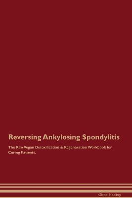 Reversing Ankylosing Spondylitis The Raw Vegan Detoxification & Regeneration Workbook for Curing Patients. - Global Healing - cover