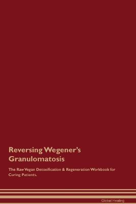 Reversing Wegener's Granulomatosis The Raw Vegan Detoxification & Regeneration Workbook for Curing Patients. - Global Healing - cover