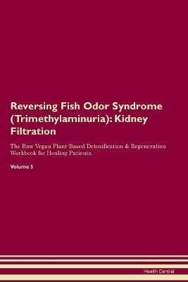 Reversing Fish Odor Syndrome (Trimethylaminuria): Kidney Filtration The Raw Vegan Plant-Based Detoxification & Regeneration Workbook for Healing Patients. Volume 5 - Health Central - cover