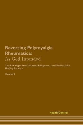 Reversing Polymyalgia Rheumatica: As God Intended The Raw Vegan Plant-Based Detoxification & Regeneration Workbook for Healing Patients. Volume 1 - Health Central - cover