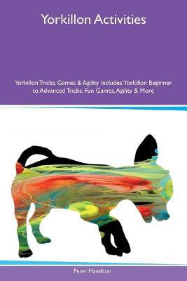 Yorkillon Activities Yorkillon Tricks, Games & Agility Includes: Yorkillon Beginner to Advanced Tricks, Fun Games, Agility and More - Peter Hamilton - cover