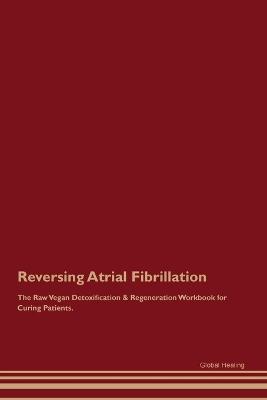 Reversing Atrial Fibrillation The Raw Vegan Detoxification & Regeneration Workbook for Curing Patients. - Global Healing - cover