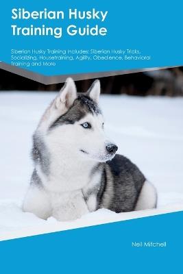 Siberian Husky Training Guide Siberian Husky Training Includes: Siberian Husky Tricks, Socializing, Housetraining, Agility, Obedience, Behavioral Training, and More - Neil Mitchell - cover