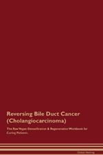 Reversing Bile Duct Cancer (Cholangiocarcinoma) The Raw Vegan Detoxification & Regeneration Workbook for Curing Patients.