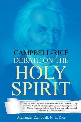 Campbell-Rice Debate on the Holy Spirit: Being the Fifth Proposition in the Great Debate on Baptism, Holy Spirit And Creeds, Held in Lexington, Kentucky, Beginning November 15, 1843, and Continuing Eighteen Days, Between Alexander Campbell, Christian, and N. L. Rice, Presbyterian - Alexander Campbell,Nathan Lewis Rice - cover