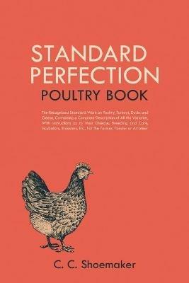 Standard Perfection Poultry Book: The Recognized Standard Work on Poultry, Turkeys, Ducks and Geese, Containing a Complete Description of All the Varieties, With Instructions as to Their Disease, Breeding and Care, Incubators, Brooders, Etc., For the Farmer, Fancier or Amateur - C C Shoemaker - cover