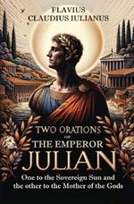 Two Orations of the Emperor Julian: One to the Sovereign Sun and the other to the Mother of the Gods