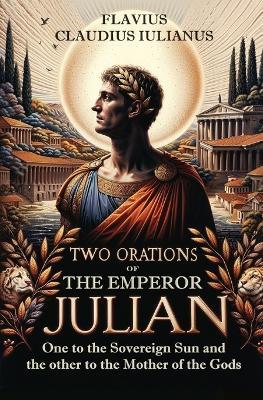 Two Orations of the Emperor Julian: One to the Sovereign Sun and the other to the Mother of the Gods - Flavius Claudius Iulianus - cover