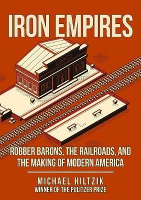 Iron Empires: Robber Barons, The Railroads, and the Making of Modern America - Michael Hiltzik - cover