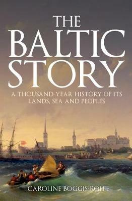 The Baltic Story: A Thousand-Year History of Its Lands, Sea and Peoples - Caroline Boggis-Rolfe - cover