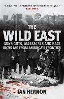 The Wild East: Gunfights, Massacres and Race Riots Far From America's Frontier - Ian Hernon - cover