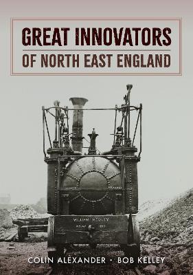 Great Innovators of North East England - Colin Alexander,Bob Kelley - cover