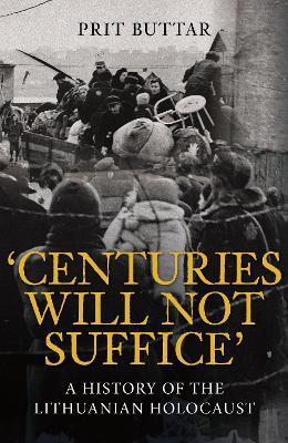 Centuries Will Not Suffice: A History of the Lithuanian Holocaust - Prit Buttar - cover