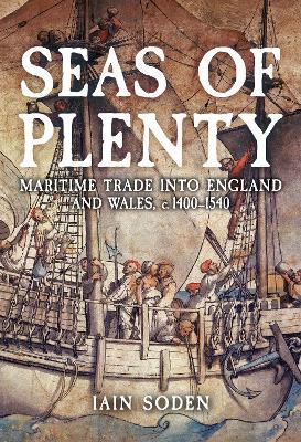 Seas of Plenty: Maritime Trade into England and Wales, c. 1400-1540 - Iain Soden - cover